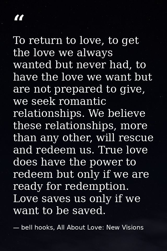 To return to love, to get the love we always wanted but never had, to have the love we want but are not prepared to give — bell hooks, All About Love: New Visions