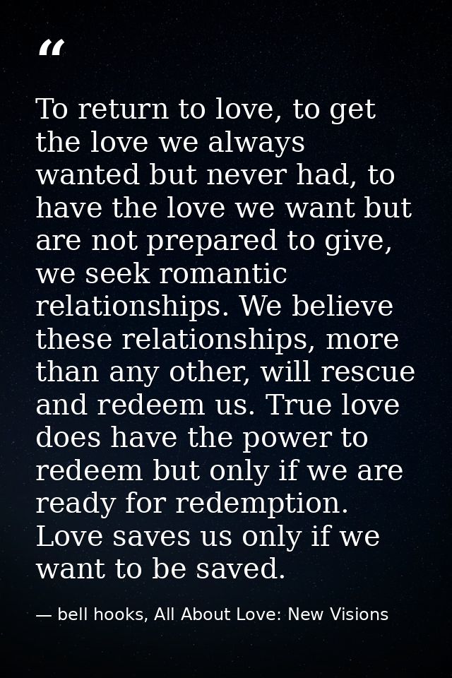 To return to love, to get the love we always wanted but never had, to have the love we want but are not prepared to give — bell hooks, All About Love: New Visions