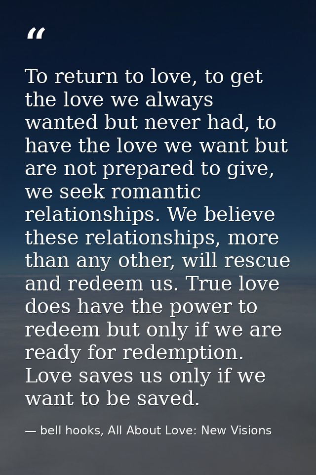 To return to love, to get the love we always wanted but never had, to have the love we want but are not prepared to give — bell hooks, All About Love: New Visions