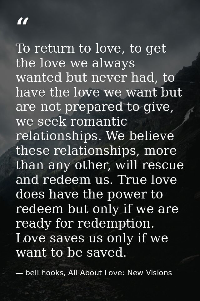 To return to love, to get the love we always wanted but never had, to have the love we want but are not prepared to give — bell hooks, All About Love: New Visions
