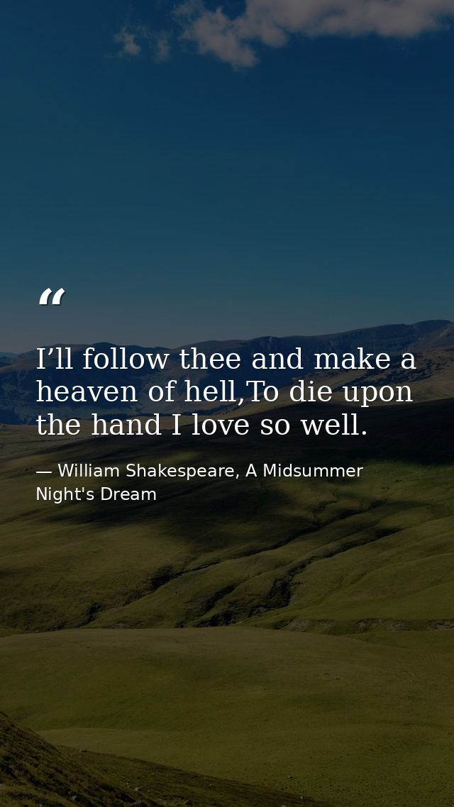 I’ll follow thee and make a heaven of hell,To die upon the hand I love so well. — William Shakespeare, A Midsummer Night's Dream