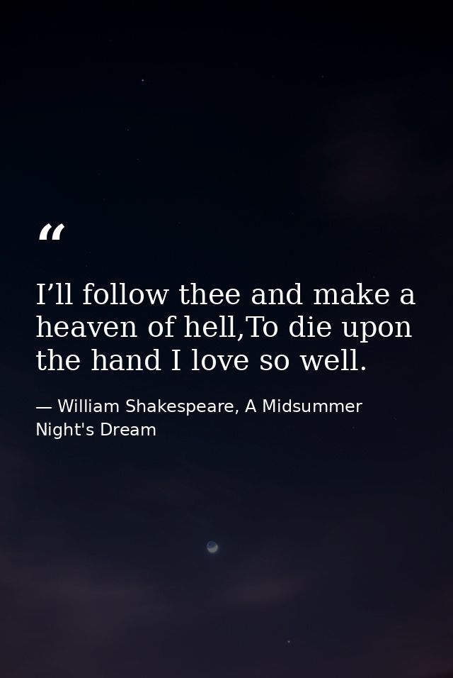I’ll follow thee and make a heaven of hell,To die upon the hand I love so well. — William Shakespeare, A Midsummer Night's Dream