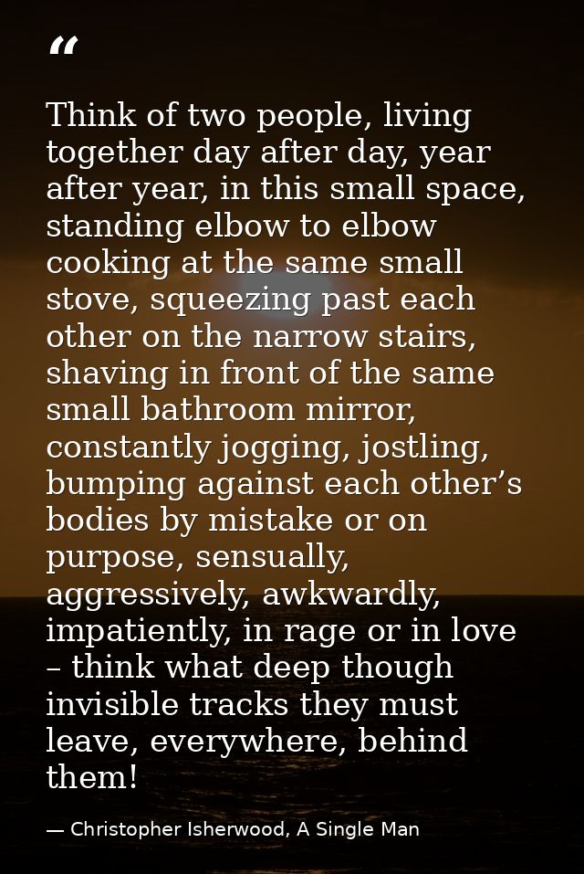 Think of two people, living together day after day, year after year, in this small space, standing elbow to elbow cookin — Christopher Isherwood, A Single Man