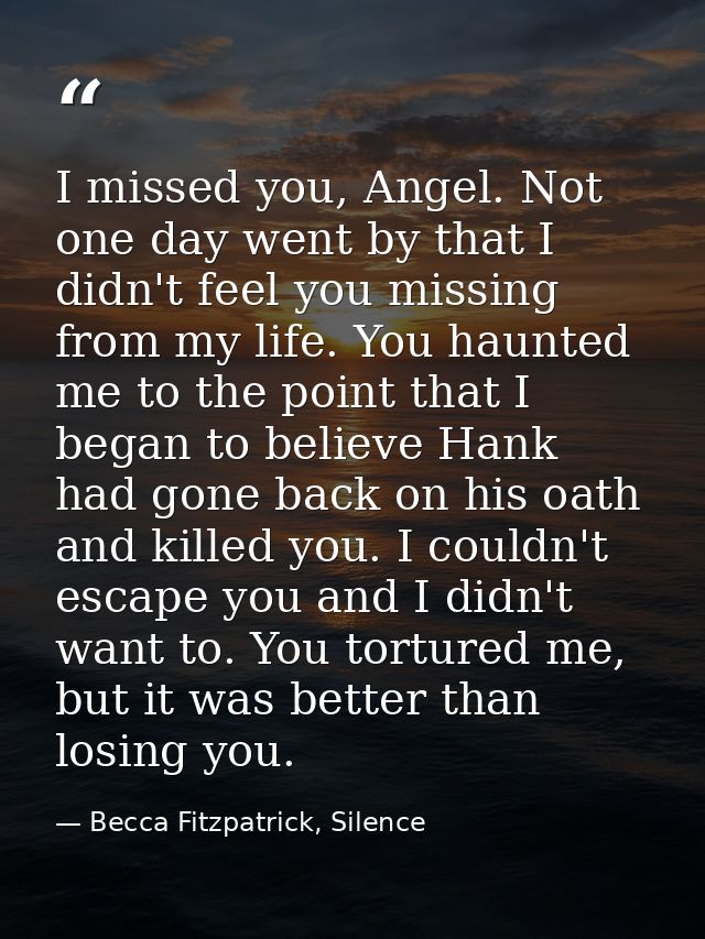 I missed you, Angel. Not one day went by that I didn't feel you missing from my life. You haunted me to the point that I — Becca Fitzpatrick, Silence