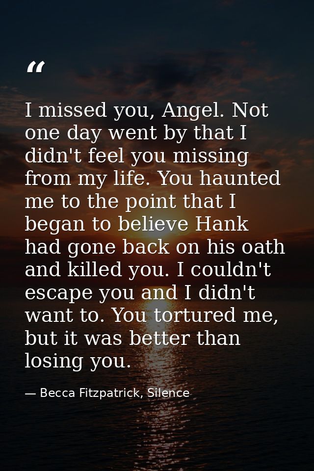 I missed you, Angel. Not one day went by that I didn't feel you missing from my life. You haunted me to the point that I — Becca Fitzpatrick, Silence