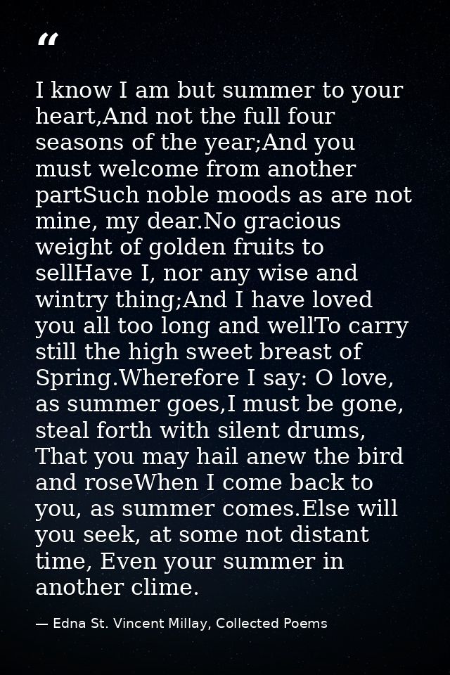 I know I am but summer to your heart,And not the full four seasons of the year;And you must welcome from another partSuc — Edna St. Vincent Millay, Collected Poems