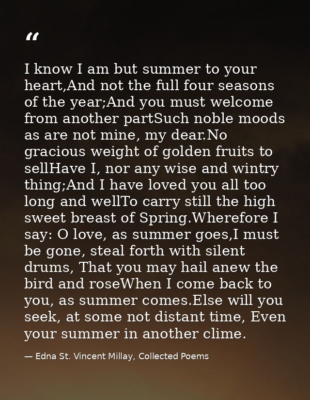 I know I am but summer to your heart,And not the full four seasons of the year;And you must welcome from another partSuc — Edna St. Vincent Millay, Collected Poems