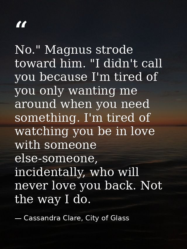 No." Magnus strode toward him. "I didn't call you because I'm tired of you only wanting me around when you need somethin — Cassandra Clare, City of Glass