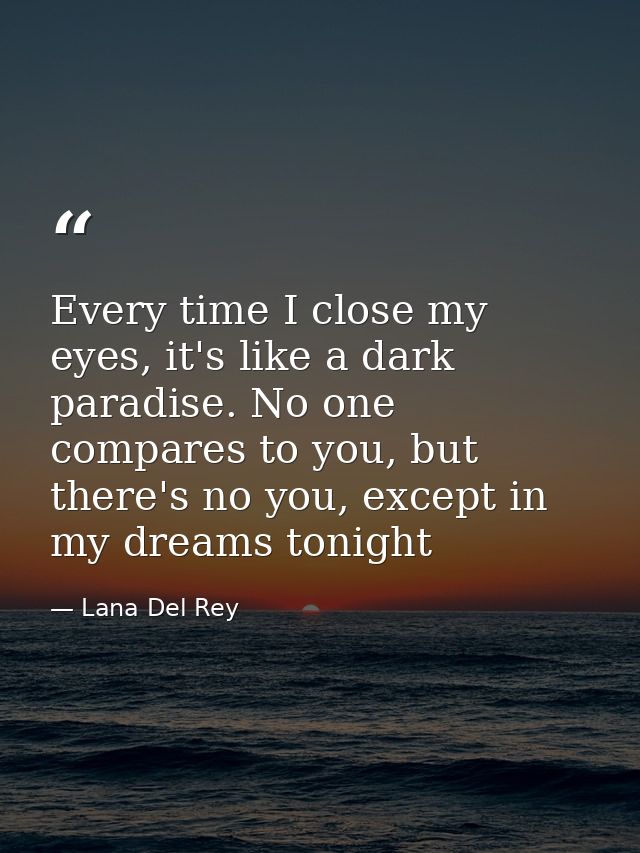 Every time I close my eyes, it's like a dark paradise. No one compares to you, but there's no you, except in my dreams t — Lana Del Rey