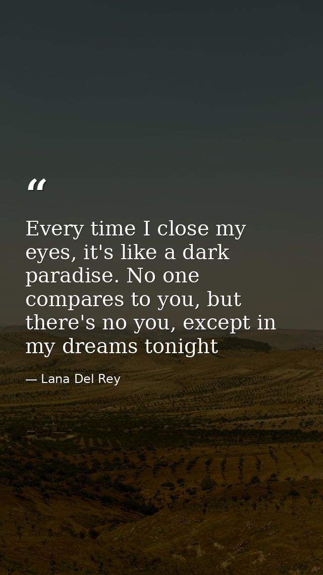 Every time I close my eyes, it's like a dark paradise. No one compares to you, but there's no you, except in my dreams t — Lana Del Rey