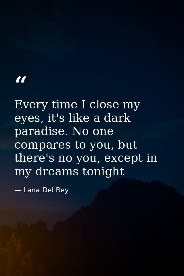 Every time I close my eyes, it's like a dark paradise. No one compares to you, but there's no you, except in my dreams t — Lana Del Rey