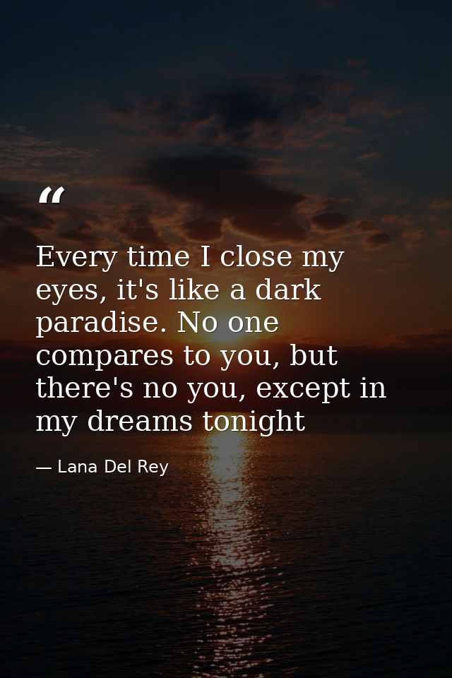 Every time I close my eyes, it's like a dark paradise. No one compares to you, but there's no you, except in my dreams t — Lana Del Rey