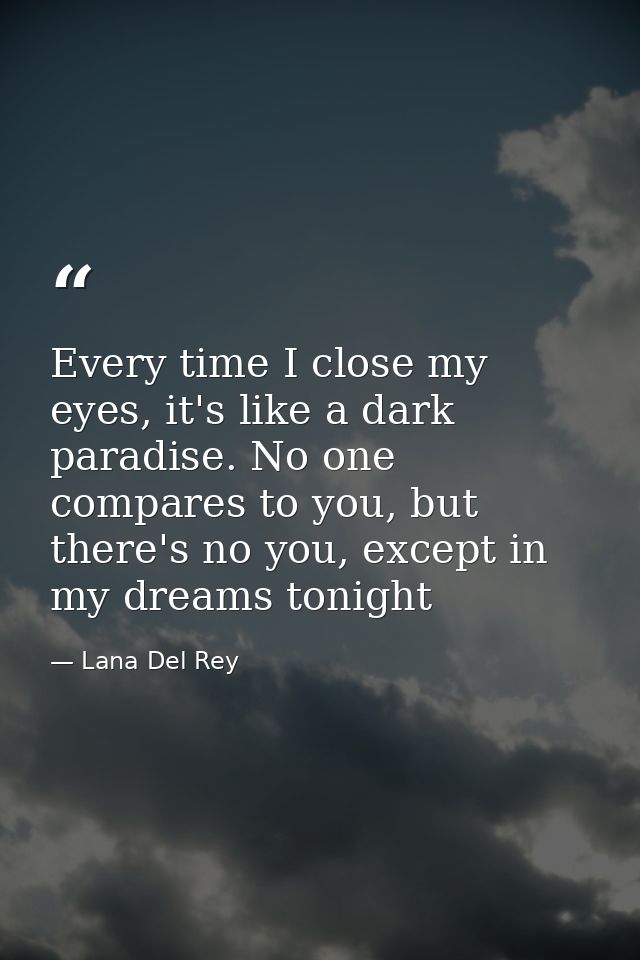 Every time I close my eyes, it's like a dark paradise. No one compares to you, but there's no you, except in my dreams t — Lana Del Rey