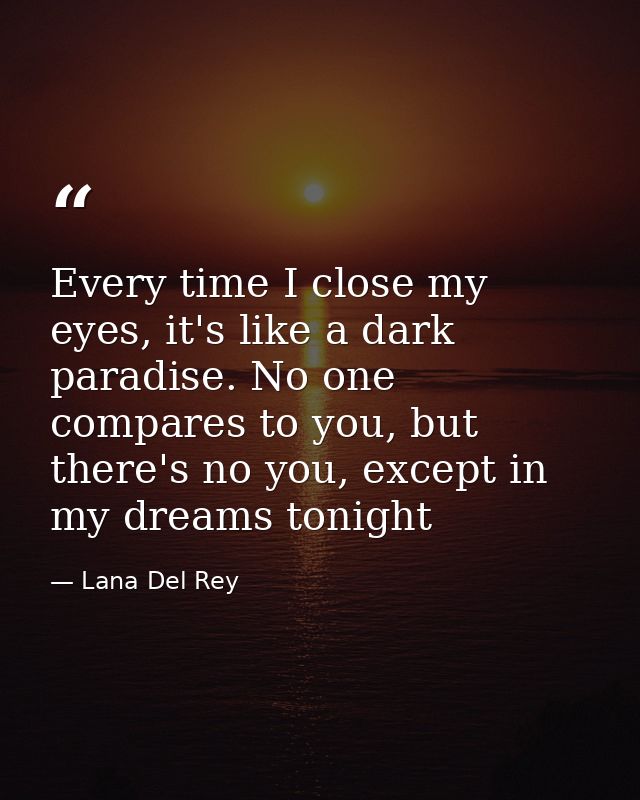 Every time I close my eyes, it's like a dark paradise. No one compares to you, but there's no you, except in my dreams t — Lana Del Rey