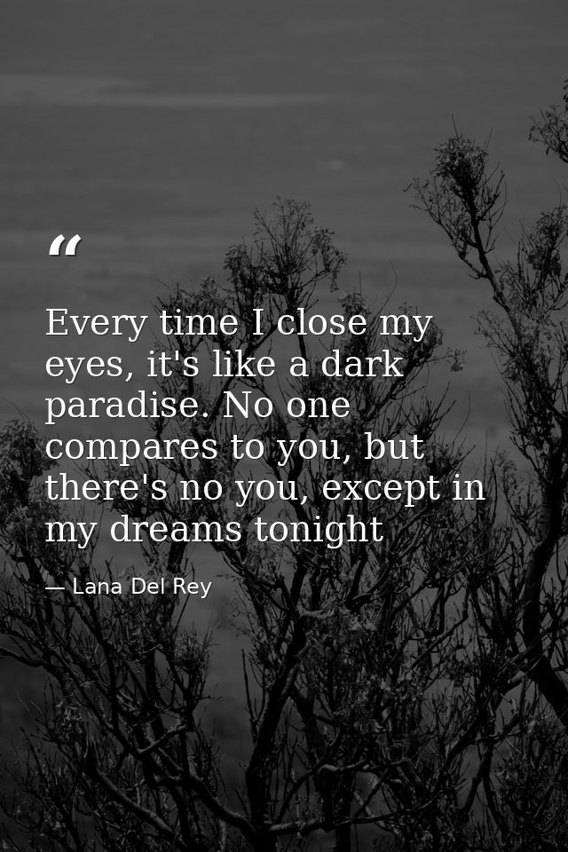 Every time I close my eyes, it's like a dark paradise. No one compares to you, but there's no you, except in my dreams t — Lana Del Rey
