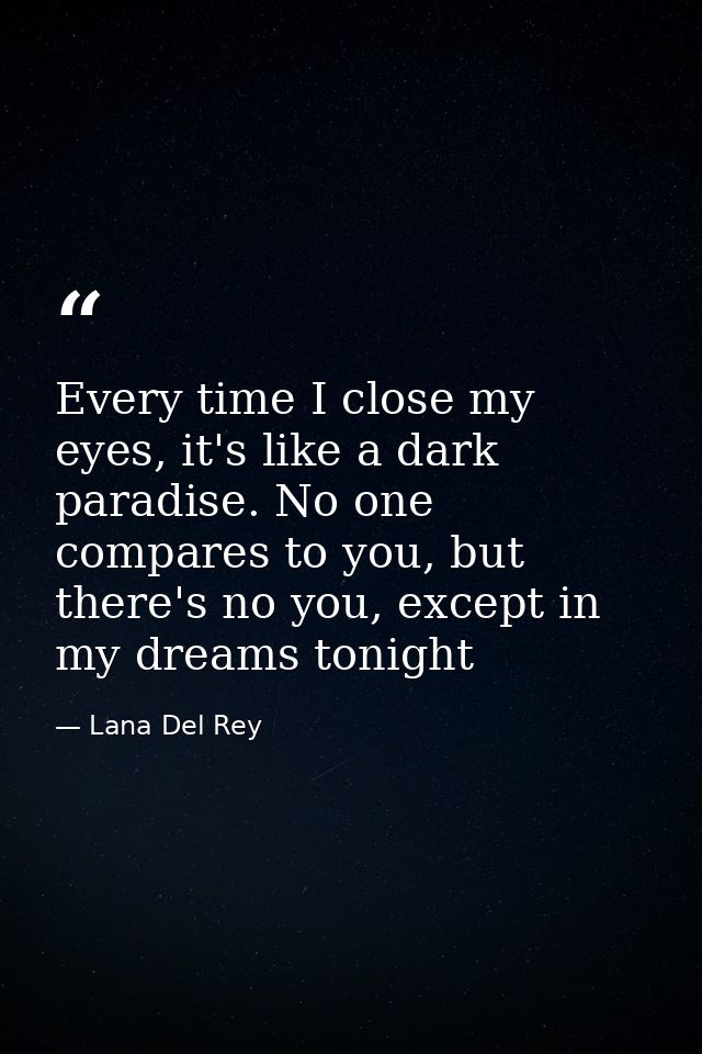 Every time I close my eyes, it's like a dark paradise. No one compares to you, but there's no you, except in my dreams t — Lana Del Rey