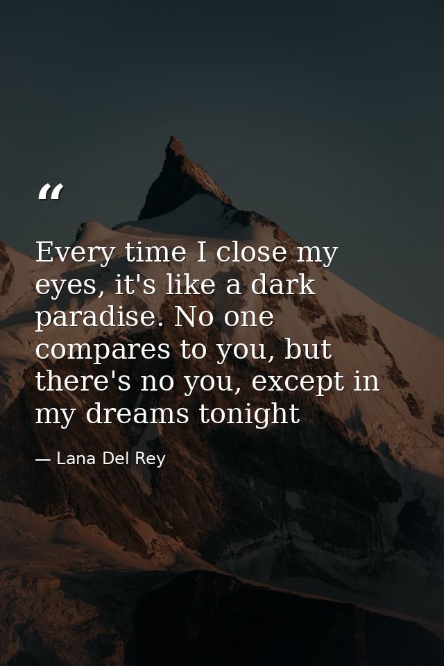 Every time I close my eyes, it's like a dark paradise. No one compares to you, but there's no you, except in my dreams t — Lana Del Rey