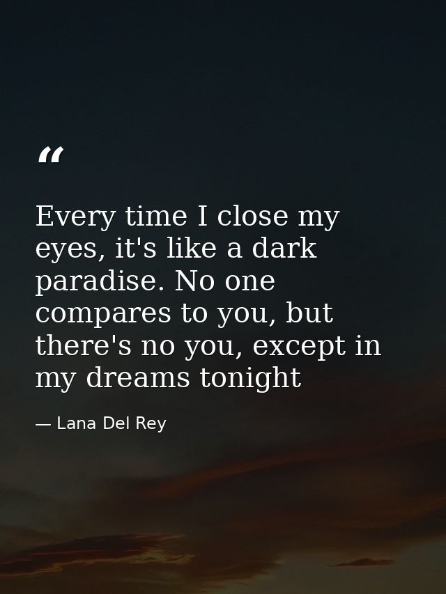 Every time I close my eyes, it's like a dark paradise. No one compares to you, but there's no you, except in my dreams t — Lana Del Rey