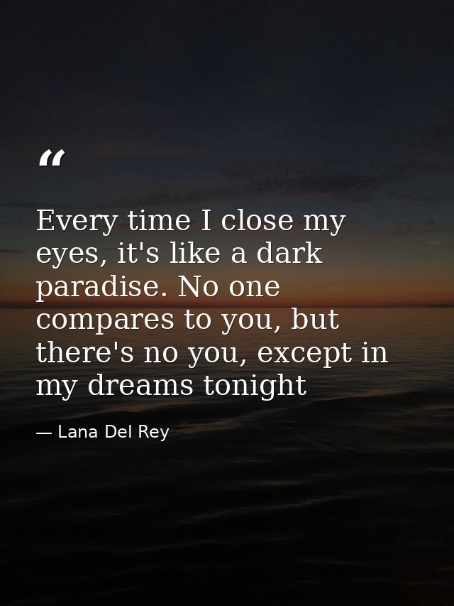 Every time I close my eyes, it's like a dark paradise. No one compares to you, but there's no you, except in my dreams t — Lana Del Rey