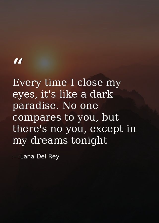 Every time I close my eyes, it's like a dark paradise. No one compares to you, but there's no you, except in my dreams t — Lana Del Rey