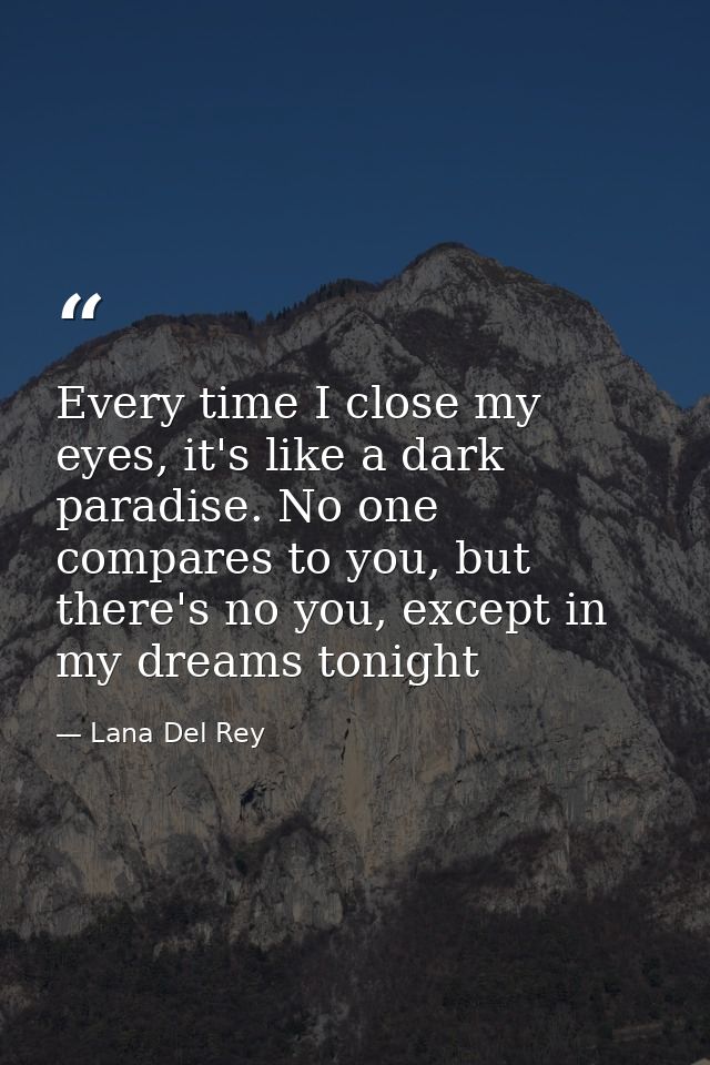 Every time I close my eyes, it's like a dark paradise. No one compares to you, but there's no you, except in my dreams t — Lana Del Rey