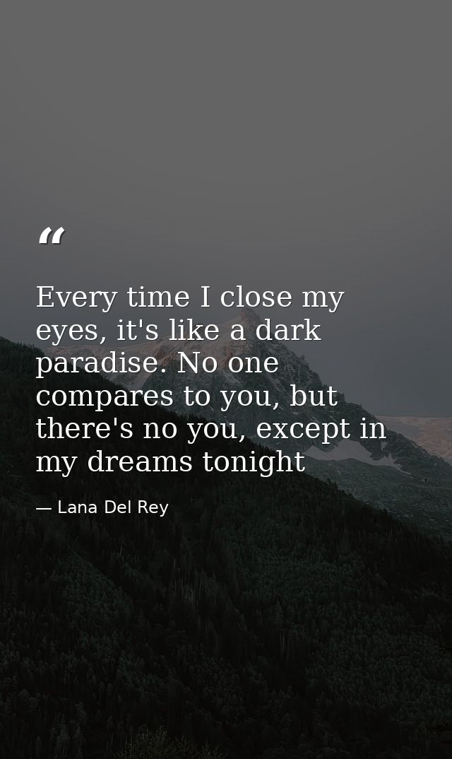 Every time I close my eyes, it's like a dark paradise. No one compares to you, but there's no you, except in my dreams t — Lana Del Rey