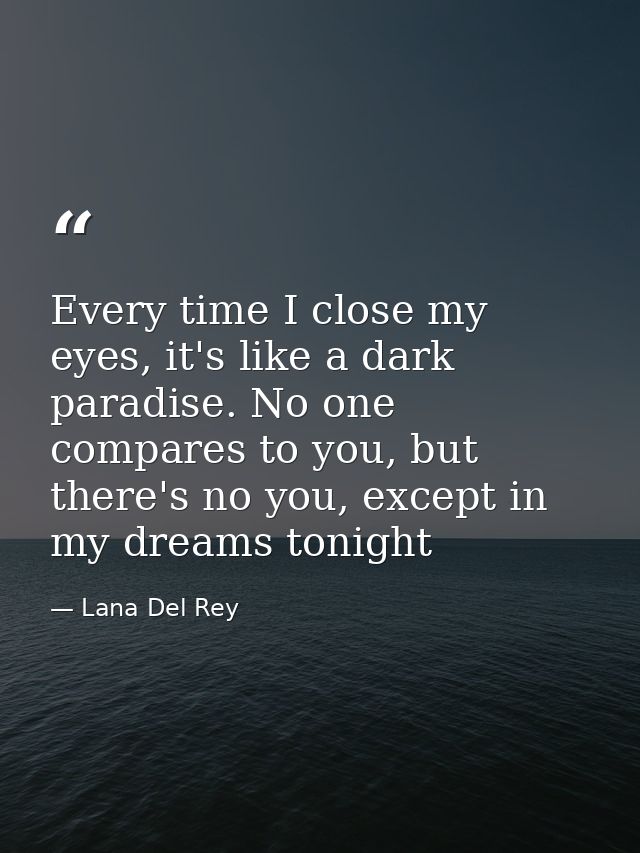 Every time I close my eyes, it's like a dark paradise. No one compares to you, but there's no you, except in my dreams t — Lana Del Rey