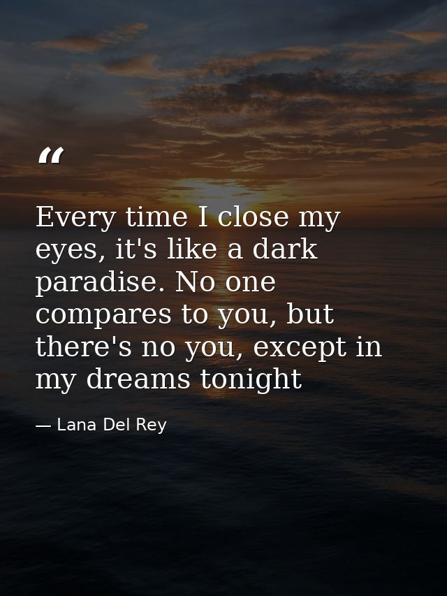 Every time I close my eyes, it's like a dark paradise. No one compares to you, but there's no you, except in my dreams t — Lana Del Rey