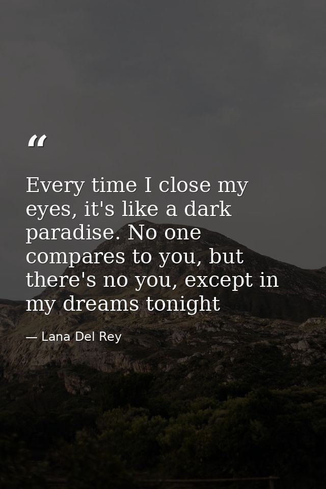 Every time I close my eyes, it's like a dark paradise. No one compares to you, but there's no you, except in my dreams t — Lana Del Rey