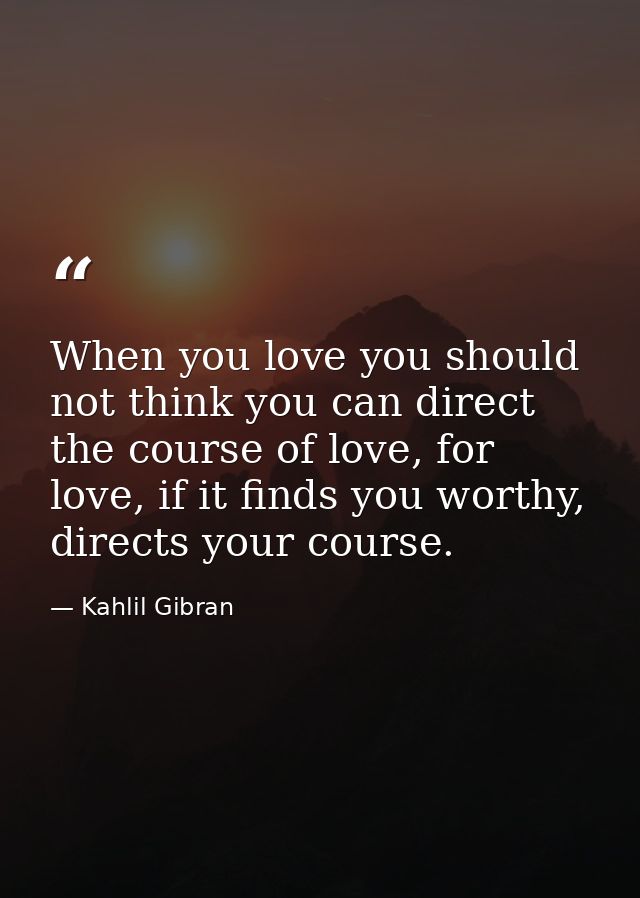 When you love you should not think you can direct the course of love, for love, if it finds you worthy, directs your cou — Kahlil Gibran