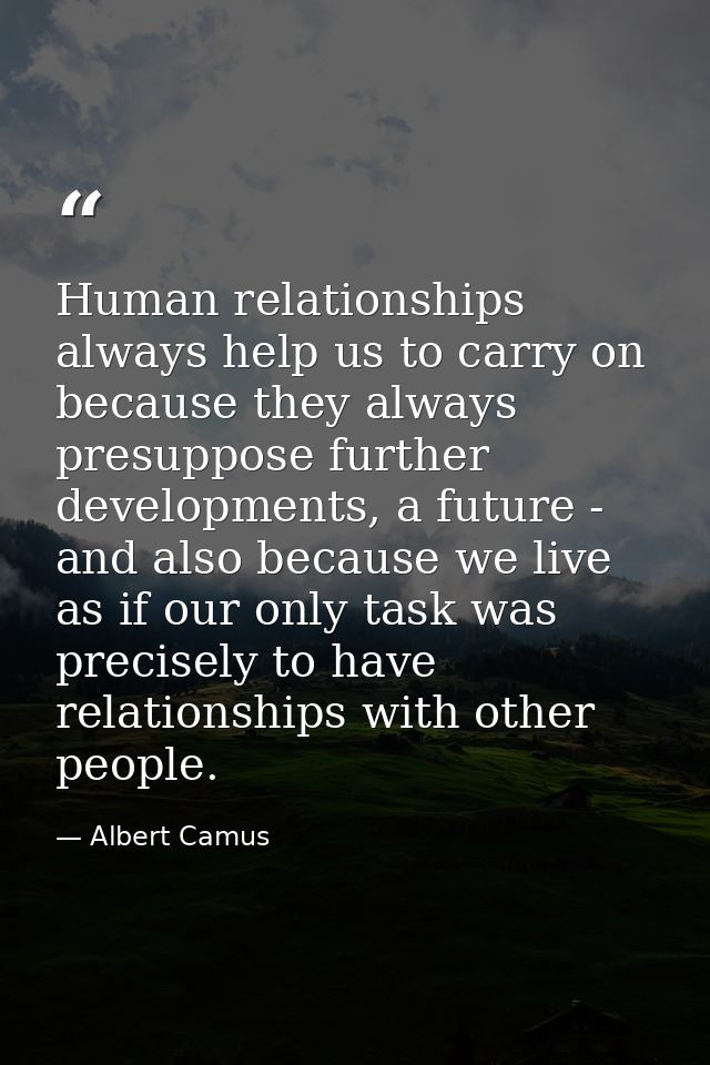 Human relationships always help us to carry on because they always presuppose further developments, a future - and also  — Albert Camus