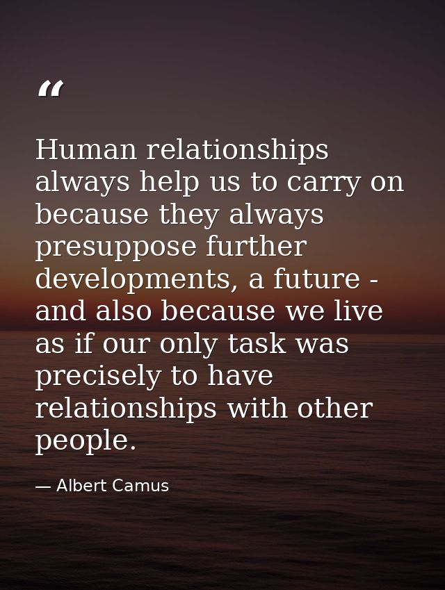 Human relationships always help us to carry on because they always presuppose further developments, a future - and also  — Albert Camus