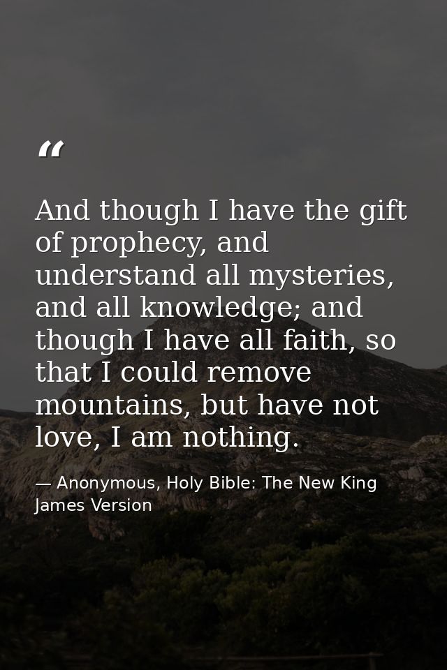And though I have the gift of prophecy, and understand all mysteries, and all knowledge; and though I have all faith, so — Anonymous, Holy Bible: The New King James Version