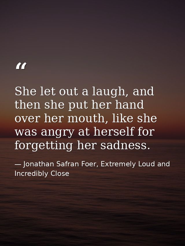 She let out a laugh, and then she put her hand over her mouth, like she was angry at herself for forgetting her sadness. — Jonathan Safran Foer, Extremely Loud and Incredibly Close