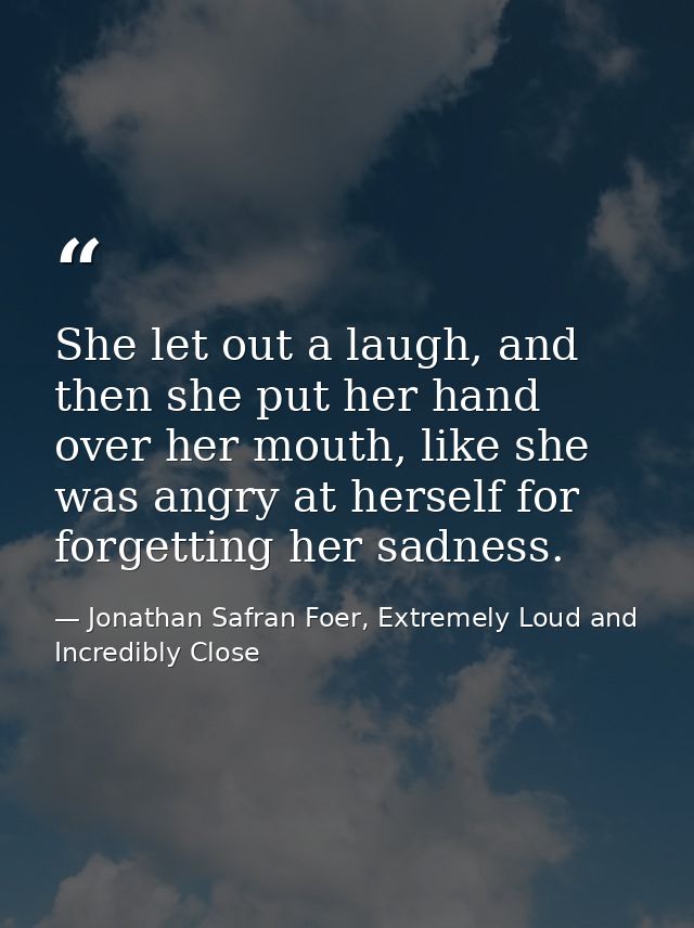 She let out a laugh, and then she put her hand over her mouth, like she was angry at herself for forgetting her sadness. — Jonathan Safran Foer, Extremely Loud and Incredibly Close