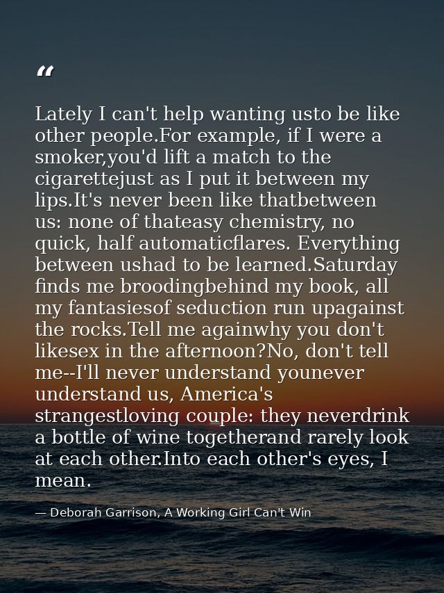 Lately I can't help wanting usto be like other people.For example, if I were a smoker,you'd lift a match to the cigarett — Deborah Garrison, A Working Girl Can't Win