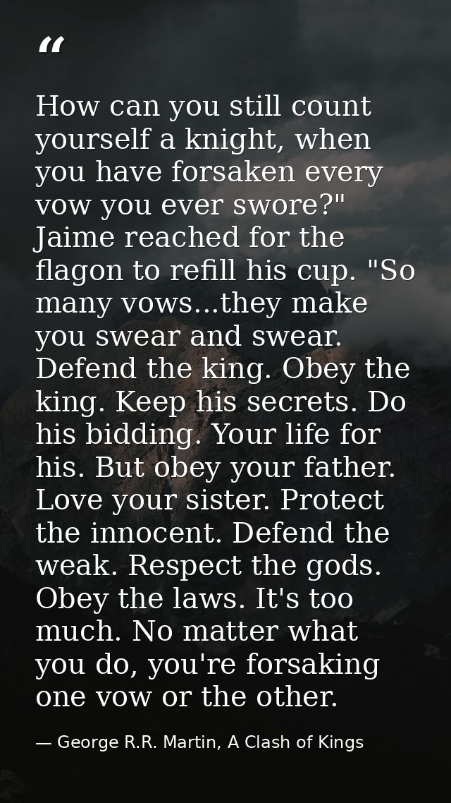 How can you still count yourself a knight, when you have forsaken every vow you ever swore?" Jaime reached for the flago — George R.R. Martin, A Clash of Kings