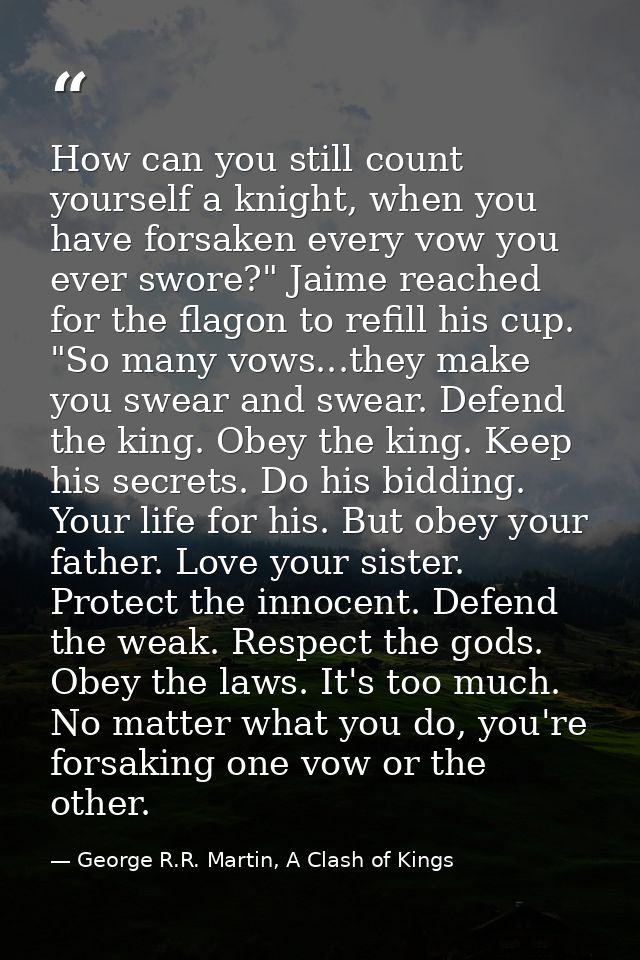 How can you still count yourself a knight, when you have forsaken every vow you ever swore?" Jaime reached for the flago — George R.R. Martin, A Clash of Kings