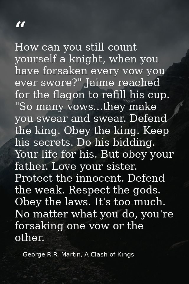 How can you still count yourself a knight, when you have forsaken every vow you ever swore?" Jaime reached for the flago — George R.R. Martin, A Clash of Kings