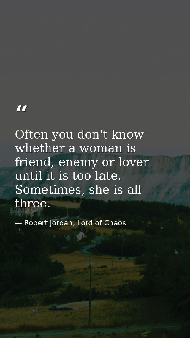 Often you don't know whether a woman is friend, enemy or lover until it is too late. Sometimes, she is all three. — Robert Jordan, Lord of Chaos
