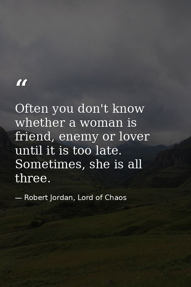 Often you don't know whether a woman is friend, enemy or lover until it is too late. Sometimes, she is all three. — Robert Jordan, Lord of Chaos