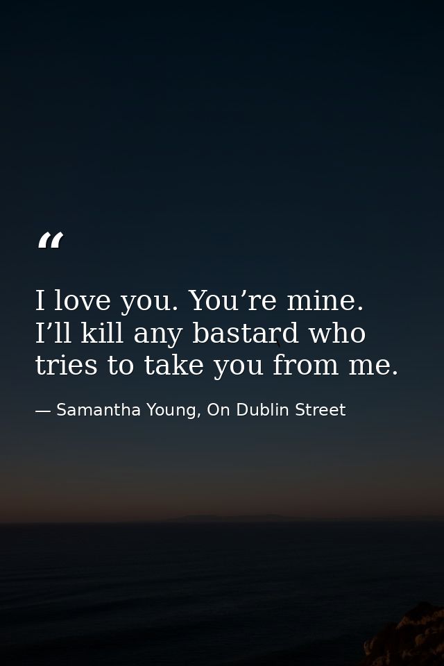 I love you. You’re mine. I’ll kill any bastard who tries to take you from me. — Samantha Young, On Dublin Street