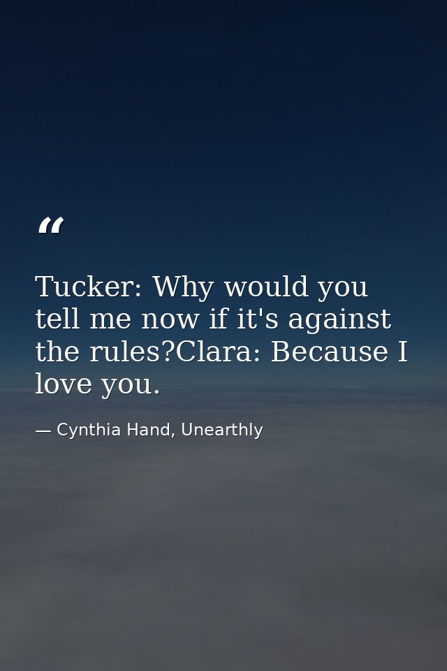 Tucker: Why would you tell me now if it's against the rules?Clara: Because I love you. — Cynthia Hand, Unearthly