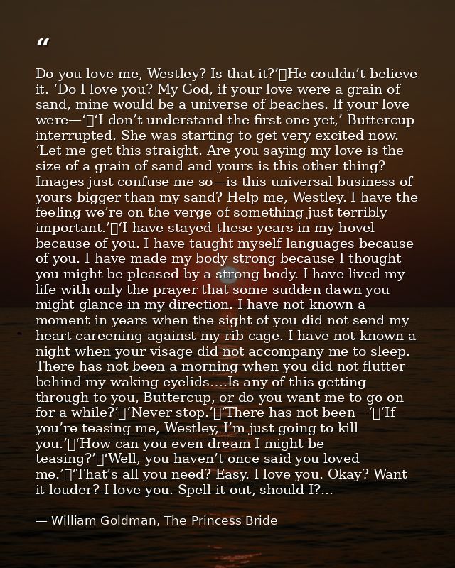Do you love me, Westley? Is that it?’	He couldn’t believe it. ‘Do I love you? My God, if your love were a grain of sand, — William Goldman, The Princess Bride