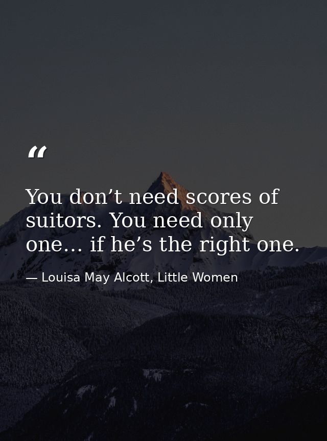 You don’t need scores of suitors. You need only one… if he’s the right one. — Louisa May Alcott, Little Women