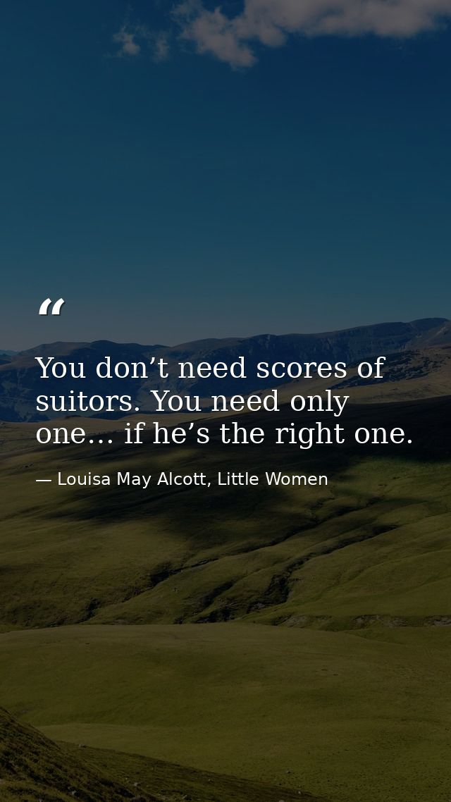 You don’t need scores of suitors. You need only one… if he’s the right one. — Louisa May Alcott, Little Women