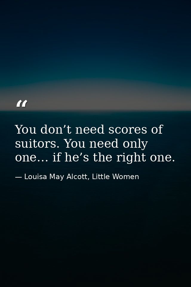 You don’t need scores of suitors. You need only one… if he’s the right one. — Louisa May Alcott, Little Women