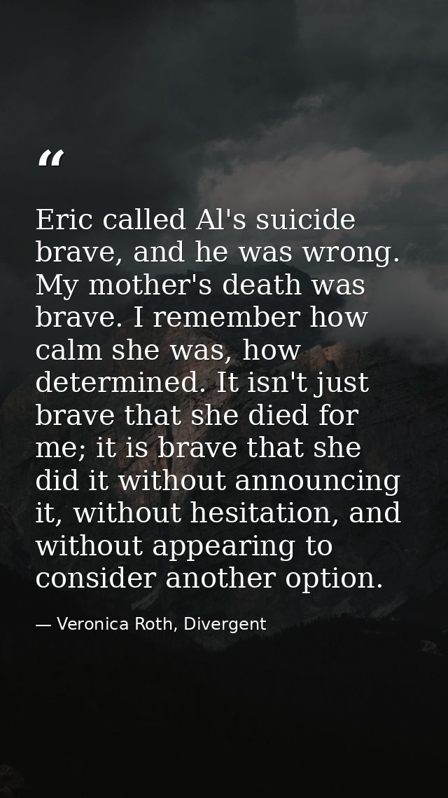 Eric called Al's suicide brave, and he was wrong. My mother's death was brave. I remember how calm she was, how determin — Veronica Roth, Divergent