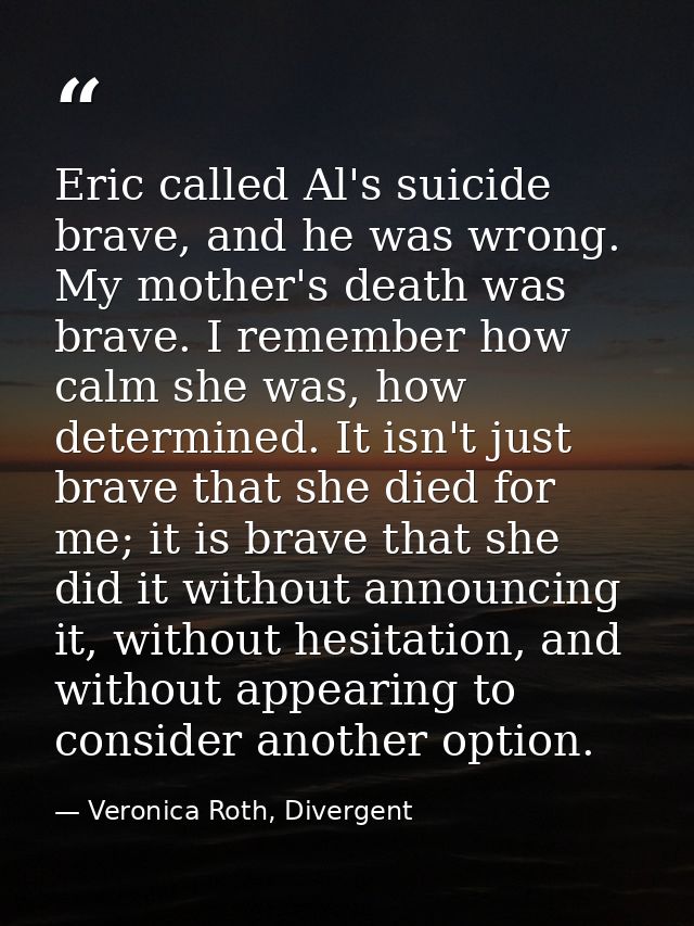 Eric called Al's suicide brave, and he was wrong. My mother's death was brave. I remember how calm she was, how determin — Veronica Roth, Divergent