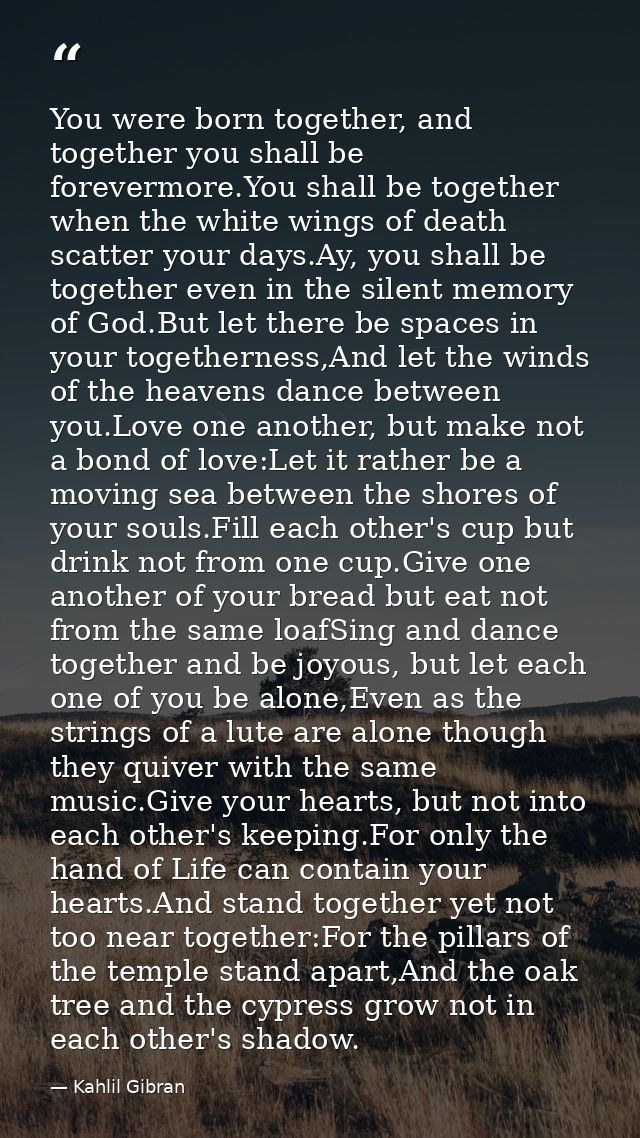 You were born together, and together you shall be forevermore.You shall be together when the white wings of death scatte — Kahlil Gibran